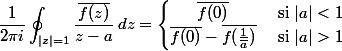 \begin{split}\frac{1}{2\pi i}\oint_{\vert z\vert =1} \frac{\overline{f(z)}}{z-a}\,dz &= \begin{cases}\hfil\overline{f(0)}&\text{ si } \vert a\vert <1\\\overline{f(0)} - \overline{f(\tfrac{1}{\overline{a}})}&\text{ si } \vert a\vert >1\end{cases}\end{split}